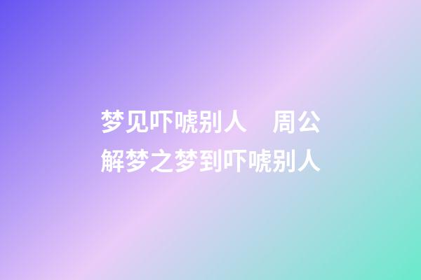 梦见吓唬别人　周公解梦之梦到吓唬别人